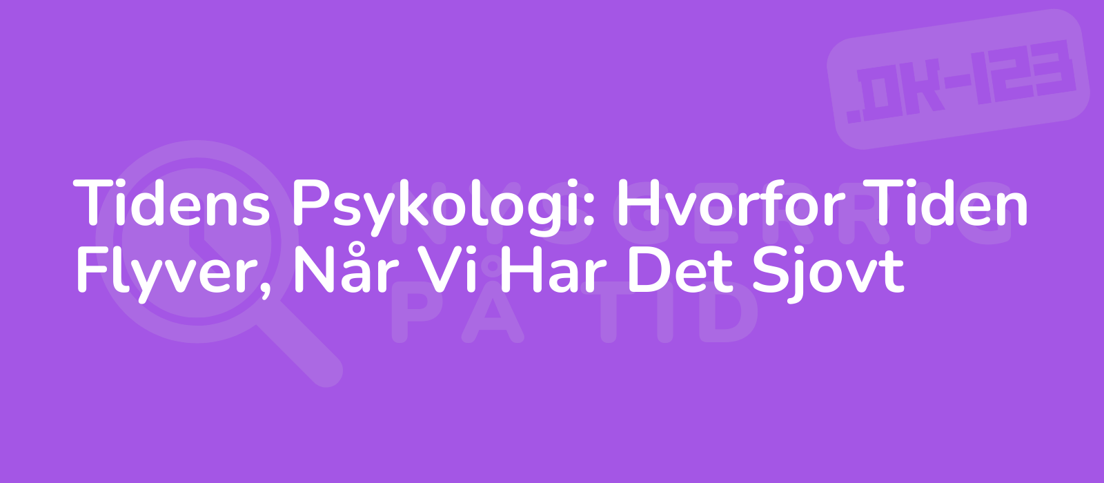 Tidens Psykologi: Hvorfor Tiden Flyver, Når Vi Har Det Sjovt